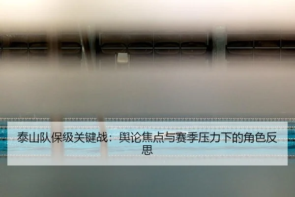 泰山队保级关键战：舆论焦点与赛季压力下的角色反思