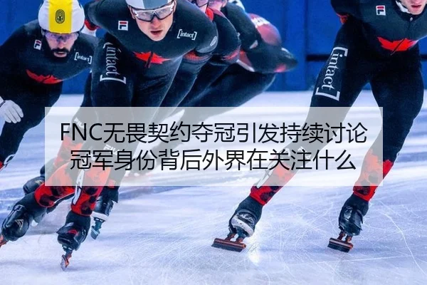 FNC无畏契约夺冠引发持续讨论 冠军身份背后外界在关注什么